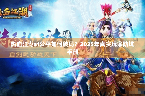 热血江湖sf公平如何破局？2025年真实玩家防坑手册