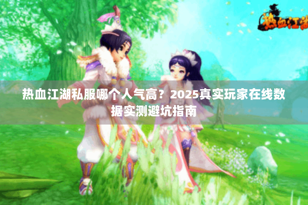 热血江湖私服哪个人气高？2025真实玩家在线数据实测避坑指南