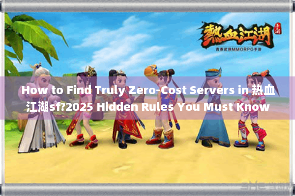 How to Find Truly Zero-Cost Servers in 热血江湖sf?2025 Hidden Rules You Must Know