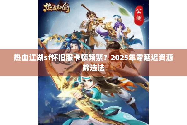 热血江湖sf怀旧服卡顿频繁？2025年零延迟资源筛选法