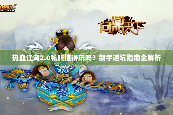 热血江湖2.0私服值得玩吗？新手避坑指南全解析