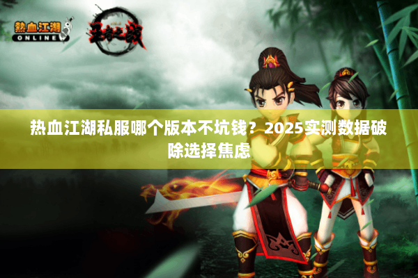 热血江湖私服哪个版本不坑钱？2025实测数据破除选择焦虑