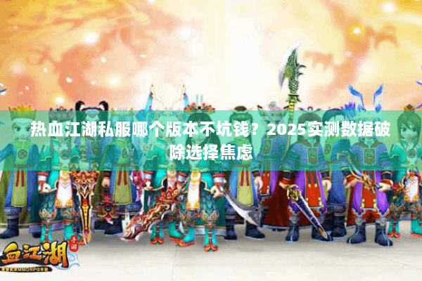 热血江湖私服哪个版本不坑钱？2025实测数据破除选择焦虑