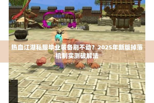 热血江湖私服毕业装备刷不动？2025年新版掉落机制实测破解法