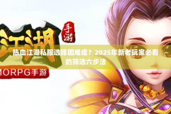 热血江湖私服选择困难症？2025年新老玩家必看的筛选六步法