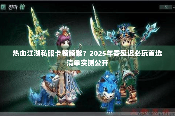 热血江湖私服卡顿频繁？2025年零延迟必玩首选清单实测公开
