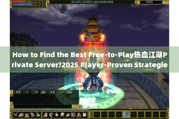 How to Find the Best Free-to-Play热血江湖Private Server?2025 Player-Proven Strategies