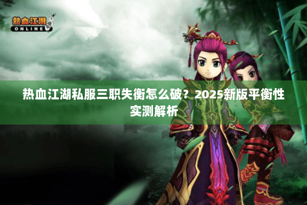 热血江湖私服三职失衡怎么破？2025新版平衡性实测解析