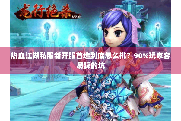 热血江湖私服新开服首选到底怎么挑？90%玩家容易踩的坑