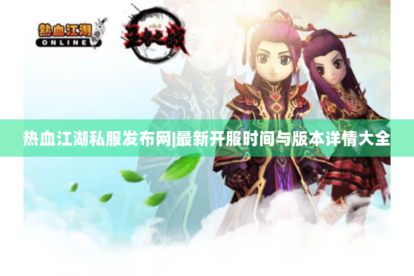 热血江湖私服发布网|最新开服时间与版本详情大全
