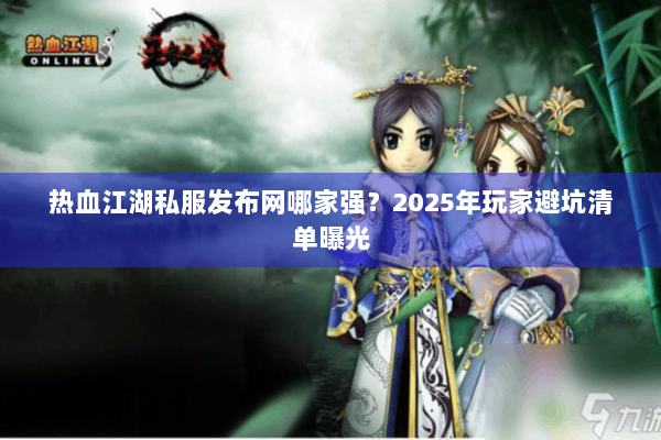 热血江湖私服发布网哪家强？2025年玩家避坑清单曝光