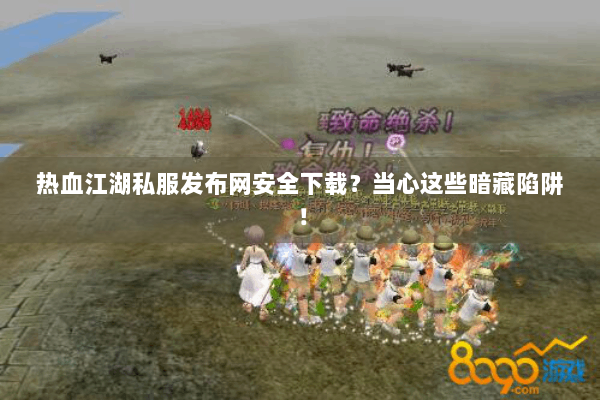 热血江湖私服发布网安全下载？当心这些暗藏陷阱！