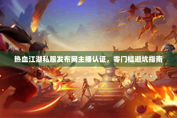热血江湖私服发布网主播认证，零门槛避坑指南