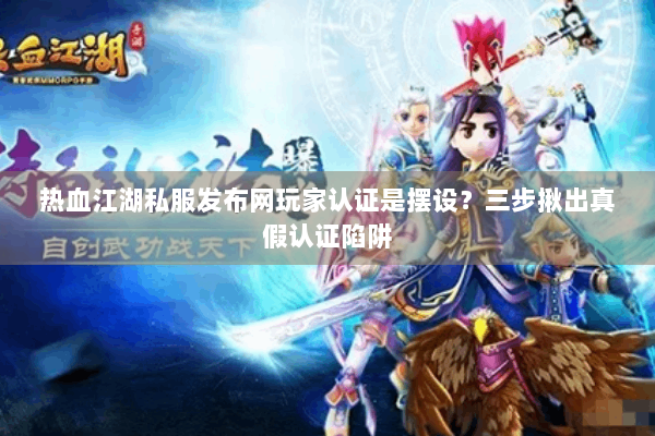 热血江湖私服发布网玩家认证是摆设？三步揪出真假认证陷阱