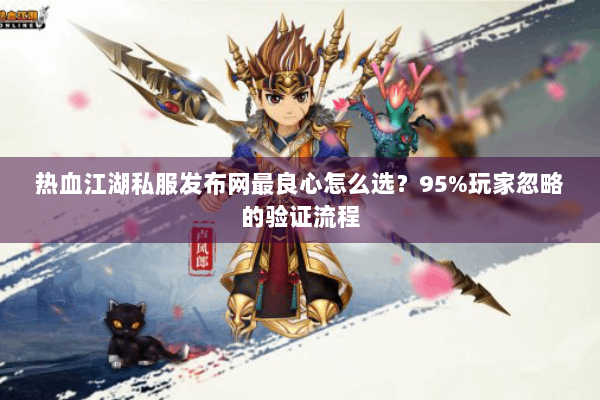 热血江湖私服发布网最良心怎么选？95%玩家忽略的验证流程