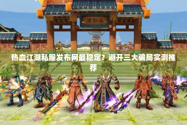 热血江湖私服发布网最稳定？避开三大骗局实测推荐