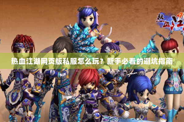 热血江湖网页版私服怎么玩？新手必看的避坑指南