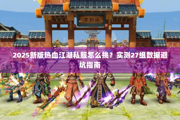 2025新版热血江湖私服怎么挑？实测27组数据避坑指南