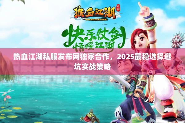 热血江湖私服发布网独家合作，2025最稳选择避坑实战策略