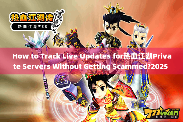 How to Track Live Updates for热血江湖Private Servers Without Getting Scammed?2025 Survival Tactics Exposed