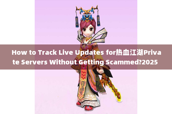 How to Track Live Updates for热血江湖Private Servers Without Getting Scammed?2025 Survival Tactics Exposed