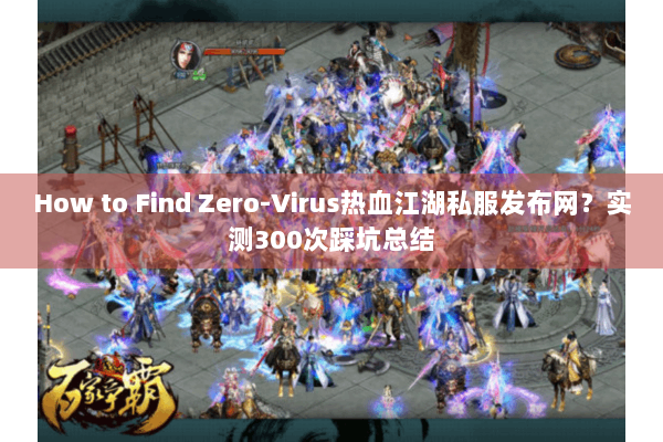 How to Find Zero-Virus热血江湖私服发布网？实测300次踩坑总结