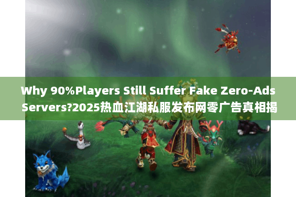 Why 90%Players Still Suffer Fake Zero-Ads Servers?2025热血江湖私服发布网零广告真相揭秘