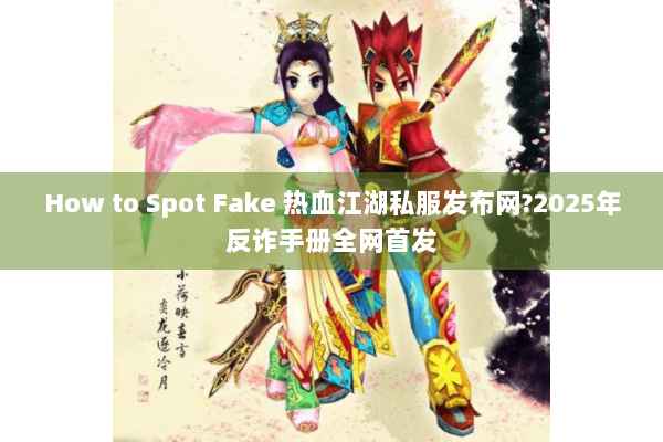 How to Spot Fake 热血江湖私服发布网?2025年反诈手册全网首发