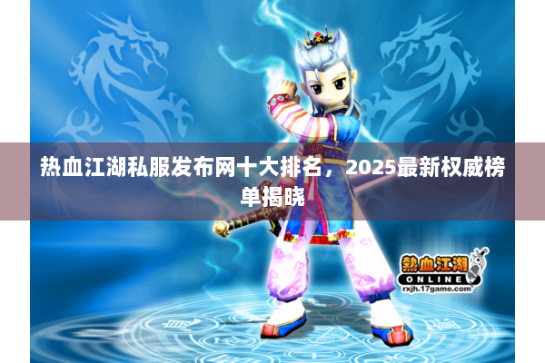 热血江湖私服发布网十大排名，2025最新权威榜单揭晓
