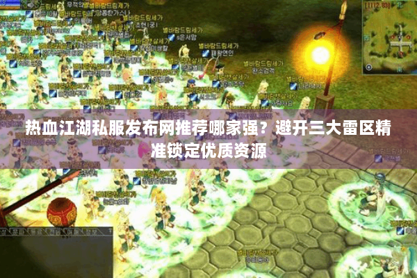 热血江湖私服发布网推荐哪家强？避开三大雷区精准锁定优质资源