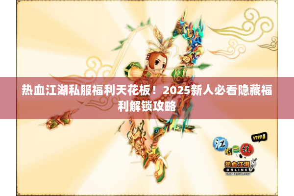 热血江湖私服福利天花板！2025新人必看隐藏福利解锁攻略