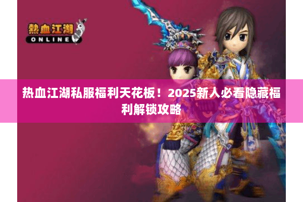 热血江湖私服福利天花板！2025新人必看隐藏福利解锁攻略