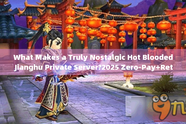 What Makes a Truly Nostalgic Hot Blooded Jianghu Private Server?2025 Zero-Pay+Retro Edition Selection Tips