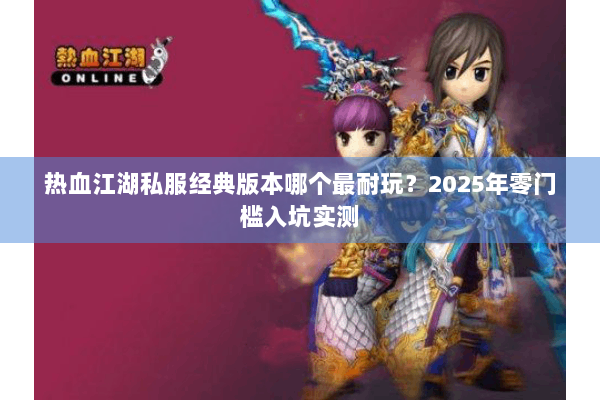 热血江湖私服经典版本哪个最耐玩？2025年零门槛入坑实测