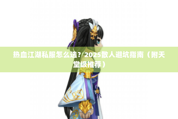 热血江湖私服怎么选？2025散人避坑指南（附天堂级推荐）