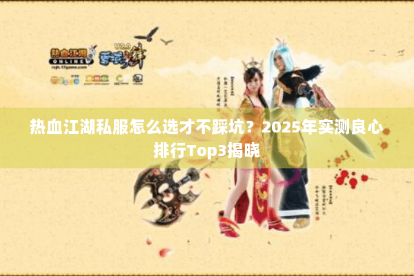 热血江湖私服怎么选才不踩坑？2025年实测良心排行Top3揭晓