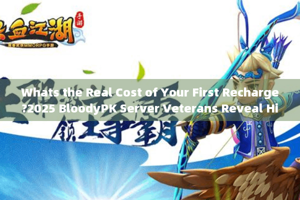 Whats the Real Cost of Your First Recharge?2025 BloodyPK Server Veterans Reveal Hidden Strategies