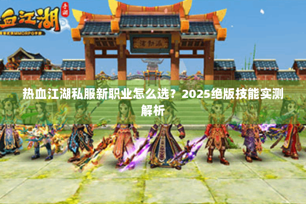 热血江湖私服新职业怎么选？2025绝版技能实测解析