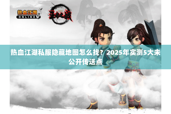 热血江湖私服隐藏地图怎么找？2025年实测5大未公开传送点