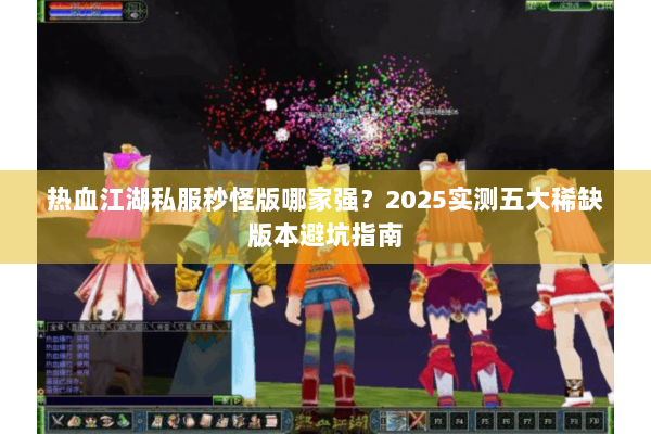 热血江湖私服秒怪版哪家强？2025实测五大稀缺版本避坑指南