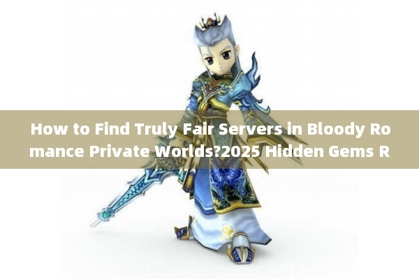 How to Find Truly Fair Servers in Bloody Romance Private Worlds?2025 Hidden Gems Revealed)