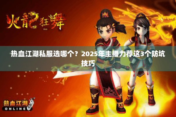 热血江湖私服选哪个？2025年主播力荐这3个防坑技巧