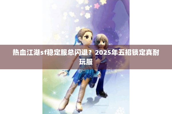 热血江湖sf稳定服总闪退？2025年五招锁定真耐玩服