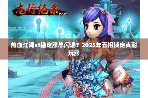 热血江湖sf稳定服总闪退？2025年五招锁定真耐玩服