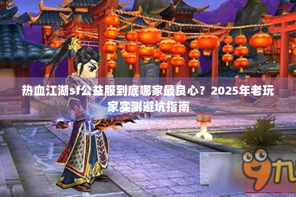 热血江湖sf公益服到底哪家最良心？2025年老玩家实测避坑指南