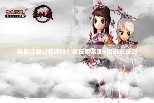热血江湖sf靠谱吗？老玩家亲测5招避坑法则