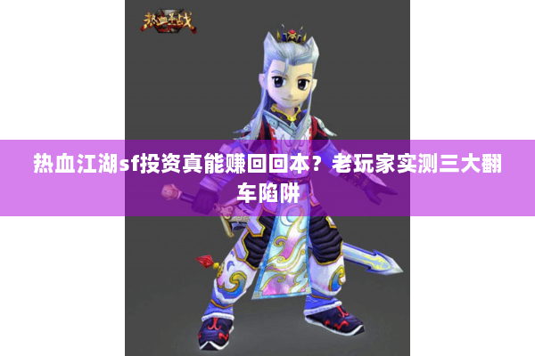 热血江湖sf投资真能赚回回本？老玩家实测三大翻车陷阱