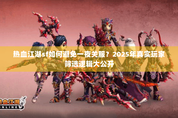热血江湖sf如何避免一夜关服？2025年真实玩家筛选逻辑大公开