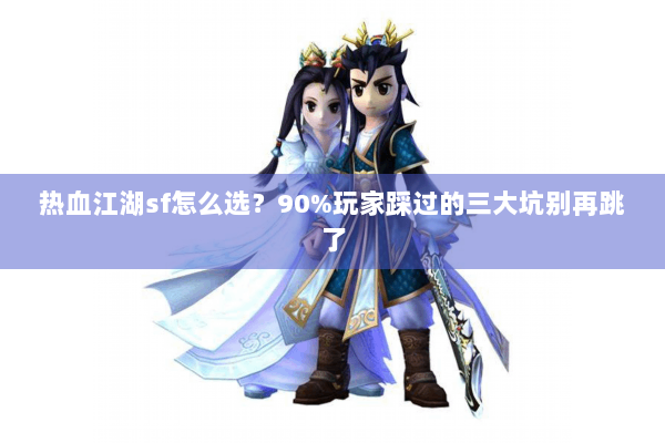 热血江湖sf怎么选？90%玩家踩过的三大坑别再跳了