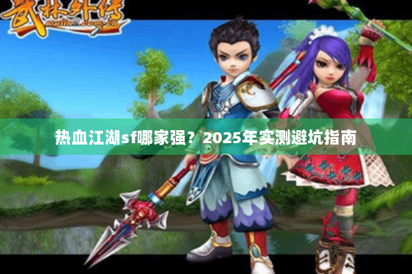 热血江湖sf哪家强？2025年实测避坑指南